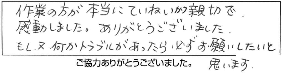 作業の方が本当ていねいかつ親切で感動しました。ありがとうございました。もし、又何かトラブルがあったら必ずお願いしたいと思います。