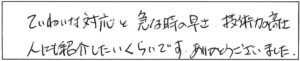ていねいな対応と急な時の早さ、技術力の高さ人にも紹介したいくらいです。ありがとうございました。