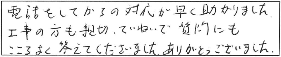 電話をしてからの対応が早く助かりました。工事の方も親切、ていねいで質問にもこころよく答えてくださいました。ありがとうございました。