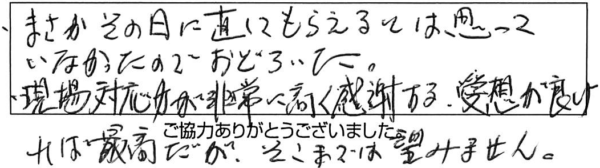 まさかその日に直してもらえるとは思っていなかったのでおどろいた。現場対応力が非常に高く感謝する。愛想が良ければ最高だが、そこまでは望みません。