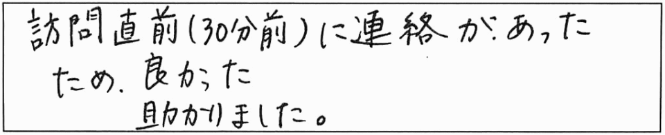 訪問直前（30分前）に連絡があったため、良かった助かりました。