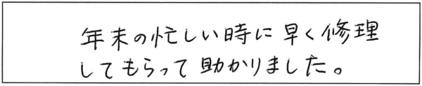 年末の忙しい時に早く修理してもらって助かりました。