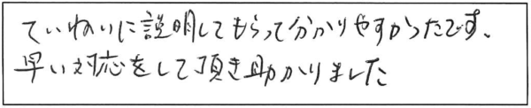 ていねいに説明してもらって分かりやすかったです。早い対応をして頂き助かりました。