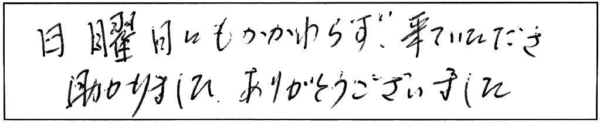 日曜日にもかかわらず、来ていただき助かりました。ありがとうございました。