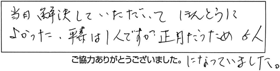 当日解決していただいてほんとうによかった。平素は1人ですが正月だったため5人になっていました。