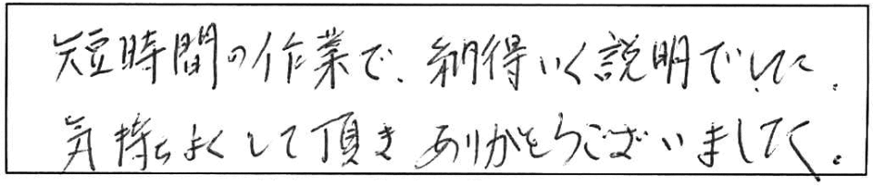 短時間の作業で、納得いく説明でした。気持ちよくして頂きありがとうございました。