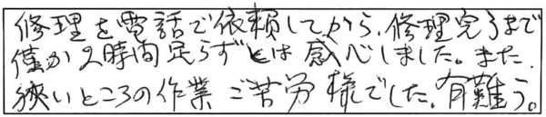 修理を電話で依頼してから、修理完了まで僅か2時間足らずとは感心しました。また狭いところの作業ご苦労様でした。有難う。