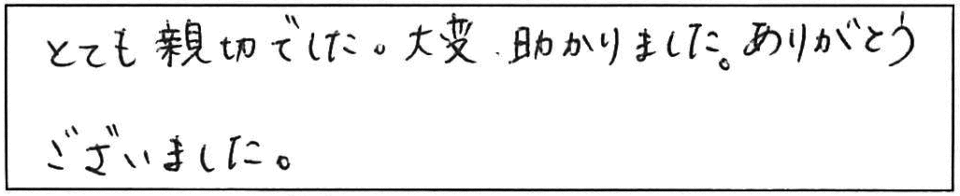 とても親切でした。大変、助かりました。ありがとうございました。