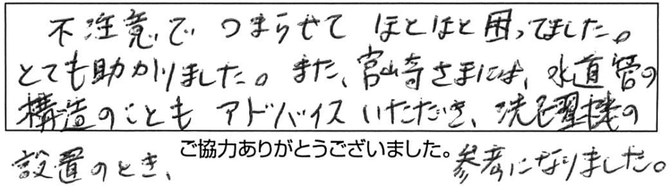 不注意でつまらせてほとほと困っていました。とても助かりました。また、宮崎さまには、水道管の構造のこともアドバイスいただき、洗濯機の設置のとき、参考になりました。