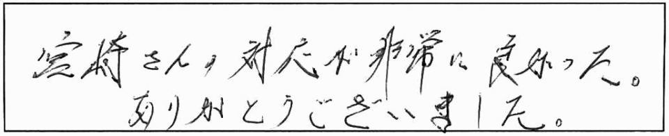 宮崎さん対応が非常に良かった。ありがとうございました。