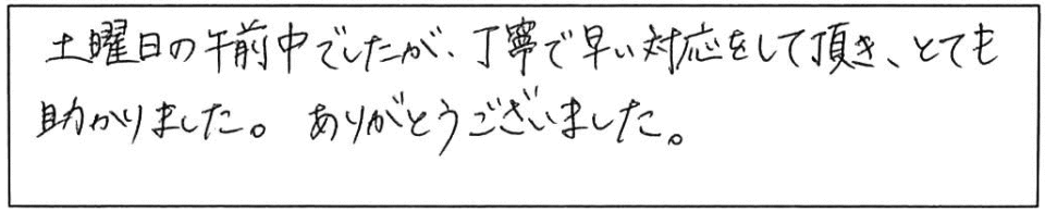 土曜日の午前中でしたが、丁寧で早い対応をして頂き、とても助かりました。ありがとうございました。