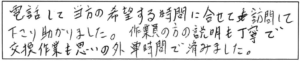 電話して当方の希望する時間に合わせて訪問して下さり助かりました。作業員の方の説明も丁寧で交換作業も思いの外短時間で済みました。