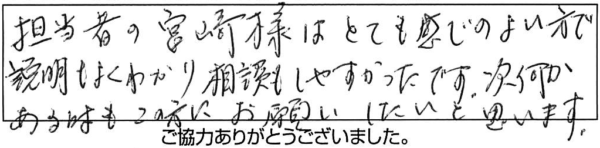 担当者の宮崎様はとても感じのよい方で説明もよくわかり相談もしやすかったです。次何かある時もこの方にお願いしたいと思います。