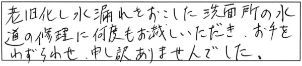 老朽化し水漏れをおこした洗面所の水道の修理に何度もお越しいただき、お手をわずらわせ、申し訳ありませんでした。