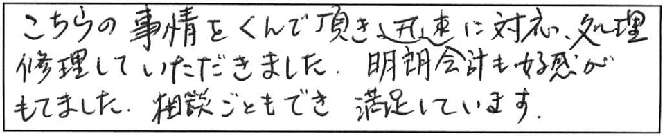 こちらの事情をくんで頂き迅速に対応、処理修理していただきました。明朗会計も好感がもてました。相談ごともでき満足しています。