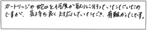 カートリッジや蛇口を何度か取りに行っていただいたのですが、気持ちよく対応していただき、有難かったです。