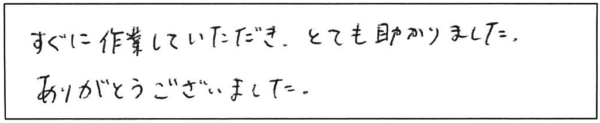 すぐに作業していただき、とても助かりました。ありがとうございました。