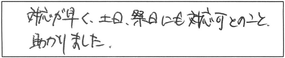 対応が早く、土日、祭日にも対応可とのこと助かりました。