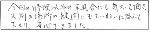 今回の修理以外の不具合にも気づいて頂き、又別の場所の疑問にもていねいに答えて下さり、安心できました。