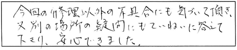 今回の修理以外の不具合にも気づいて頂き、又別の場所の疑問にもていねいに答えて下さり、安心できました。