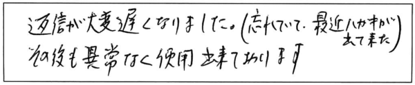 返信が大変遅くなりました。（忘れていて、最近ハガキが出て来た）その後も異常なく使用出来ております。