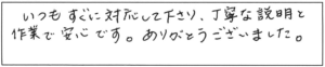 いつもすぐに対応して下さり、丁寧な説明と作業で安心です。ありがとうございました。