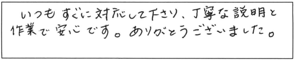 いつもすぐに対応して下さり、丁寧な説明と作業で安心です。ありがとうございました。