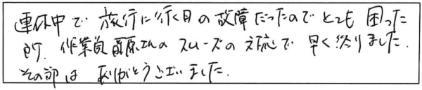 連休中で旅行に行く日の故障だったのでとても困った所、作業員藤原さんのスムーズの対応で早く終りました。その節はありがとうございました。