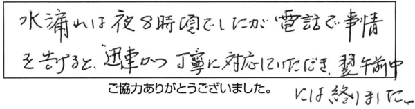 水漏れは夜は8時頃でしたが電話で事情を告げると迅速かつ丁寧に対応していただき、翌午前中には終わりました。