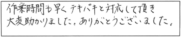 作業時間も早くテキパキと対応して頂き大変助かりました。ありがとうございました。