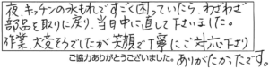 夜、キッチンの水漏れですごく困っていたら、わざわざ部品を取りに戻り、当日中に直して下さいました。作業、大変そうでしたが笑顔で丁寧にご対応下さりありがたかったです。