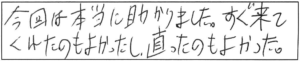 今回は本当に助かりました。すぐ来てくれたのも良かったし、直ったのもよかった。