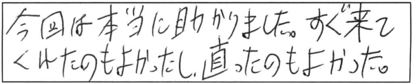 今回は本当に助かりました。すぐ来てくれたのも良かったし、直ったのもよかった。