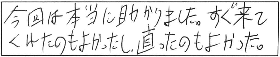 今回は本当に助かりました。すぐ来てくれたのも良かったし、直ったのもよかった。