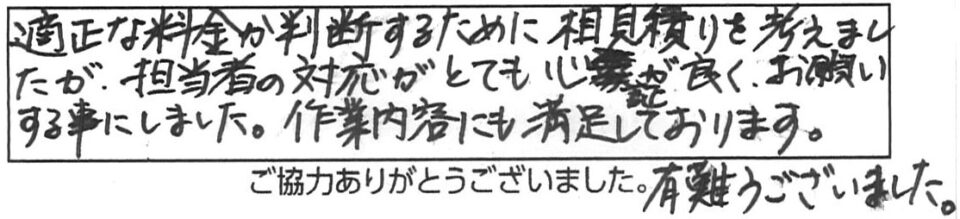 適正な料金か判断するために相見積りを考えましたが、担当者の対応がとても心証が良く、お願いする事にしました。作業内容にも満足しております。有難うございました。