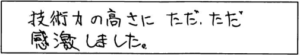 技術力の高さにただ、ただ感激しました。