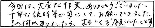 今回は、大変な作業ありがとうございました。丁寧な説明等で安心してお願いできましたまた何かありましたらよろしくお願いいたします