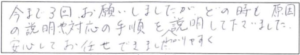 今まで3回お願いしましたが、どの時も原因の説明や対応の手順をわかりやすく説明して下さいました。安心してお任せできました。