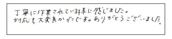 丁寧に作業されている様に感じました。対応も大変良かったです。ありがとうございました。