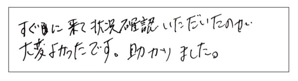 すぐに来て状況確認いただいたのが大変良かったです。助かりました。