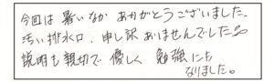 今回は暑いなかありがとうございました。汚い排水口、申し訳ありませんでした。説明も親切で優しく勉強にもなりました。