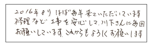 2016年よりほぼ毎年、来ていただいています。修理など工事を安心して川下さんに毎回お願いしています。これからも宜しくお願いします。