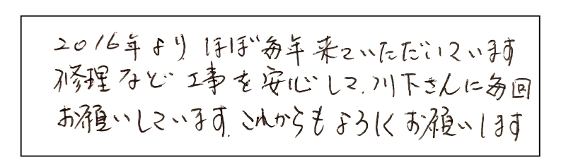 2016年よりほぼ毎年、来ていただいています。修理など工事を安心して川下さんに毎回お願いしています。これからも宜しくお願いします。