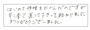 はじめまして修理をたのんだのですが早く来て直して下さって助かりました。ありがとうございました。