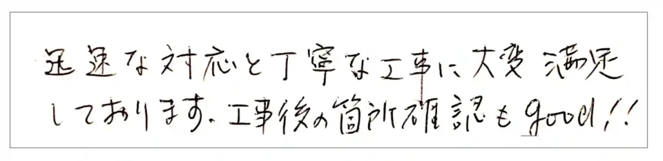 迅速な対応と丁寧な工事に大変満足しております。工事後の箇所確認もgood!!