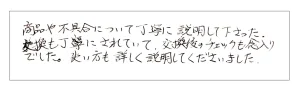 商品や不具合について丁寧に説明して下さった。交換も丁寧にされていて、交換後のチェックも念入りでした。使い方も詳しく説明してくださいました。