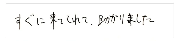 すぐに来てくれて助かりました。