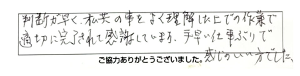 判断が早く、私共の事をよく理解した上での作業で適切に完了されて感謝しています。手早い仕事ぶりで感じのいい方でした。