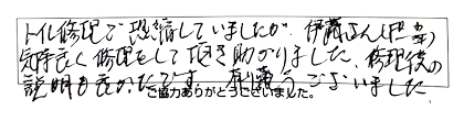 トイレ修理で恐縮していましたが、伊藤さん（担当）気持よく修理をして頂き助かりました。修理後の説明も良かったです。有り難うございました。